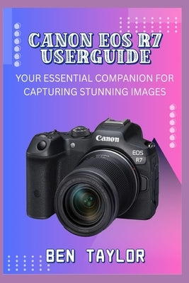 Canon EOS R7 Userguide: Your Essential Companion for Capturing Stunning Images by Taylor, Ben