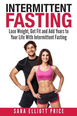 Intermittent Fasting: Lose Weight, Get Fit and Add Years to Your Life with Intermittent Fasting by Price, Sara Elliott