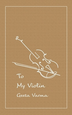 To my Violin: A collection of poems by Varma, Geeta