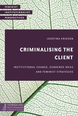 Criminalising the Client: Institutional Change, Gendered Ideas and Feminist Strategies by Erikson, Josefina
