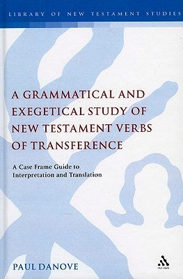 A Grammatical and Exegetical Study of New Testament Verbs of Transference: A Case Frame Guide to Interpretation and Translation by Danove, Paul L.