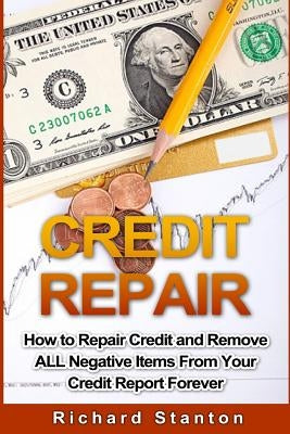 Credit Repair: How To Repair Credit And Remove ALL Negative Items From Your Credit Report Forever by Stanton, Richard