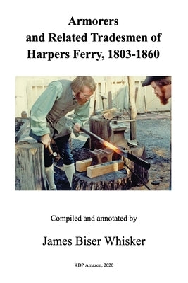Armorers and Related Tradesmen of Harpers Ferry, 1803-1860 by Whisker, James Biser