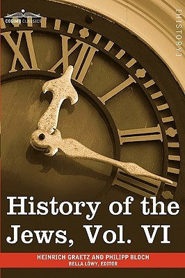 History of the Jews, Vol. VI (in Six Volumes): Containing a Memoir of the Author by Dr. Philipp Bloch, a Chronological Table of Jewish History and an by Graetz, Heinrich