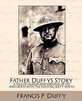 Father Duffy's Story a Tale of Humor and Heroism, of Life and Death with the Fighting Sixty-Ninth by Francis P. Duffy, P. Duffy