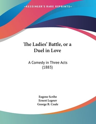 The Ladies' Battle, or a Duel in Love: A Comedy in Three Acts (1883) by Scribe, Eugene