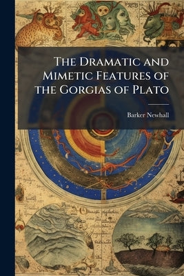 The Dramatic and Mimetic Features of the Gorgias of Plato by Newhall, Barker 1867-1924