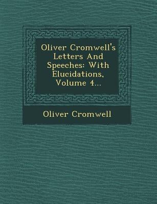 Oliver Cromwell's Letters and Speeches: With Elucidations, Volume 4... by Cromwell, Oliver