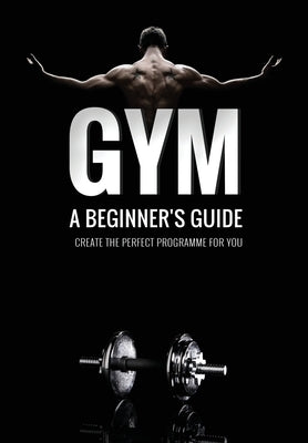 Gym: A Beginner's Guide: Create your own hypertrophy programme by Academy, Fitness