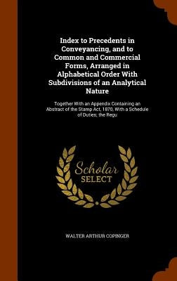Index to Precedents in Conveyancing, and to Common and Commercial Forms, Arranged in Alphabetical Order With Subdivisions of an Analytical Nature: Tog by Copinger, Walter Arthur