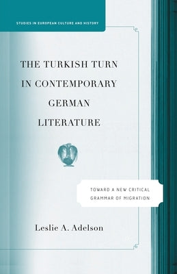 The Turkish Turn in Contemporary German Literature: Towards a New Critical Grammar of Migration by Adelson, L.