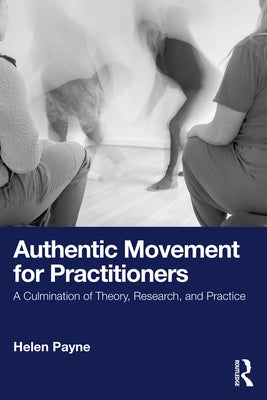 Authentic Movement for Practitioners: A Culmination of Theory, Research, and Practice by Payne, Helen