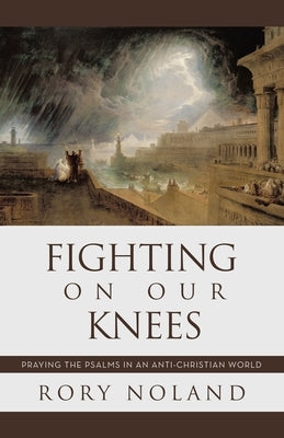 Fighting On Our Knees: Praying the Psalms in an Anti-Christian World by Noland, Rory