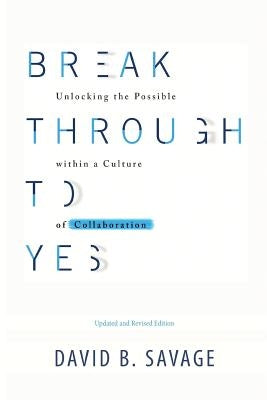 Break Through To Yes: Unlocking the Possible within a Culture of Collaboration: Updated and Revised Edition by Savage, David B.