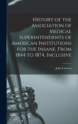 History of the Association of Medical Superintendents of American Institutions for the Insane, From 1844 to 1874, Inclusive by Curwen, John