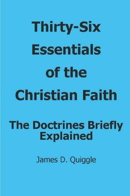 Thirty-Six Essentials of the Christian Faith: The Doctrines Briefly Explained by Quiggle, James D.