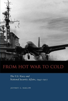 From Hot War to Cold: The U.S. Navy and National Security Affairs, 1945-1955 by Barlow, Jeffrey G.