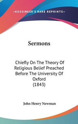 Sermons: Chiefly On The Theory Of Religious Belief Preached Before The University Of Oxford (1843) by Newman, John Henry