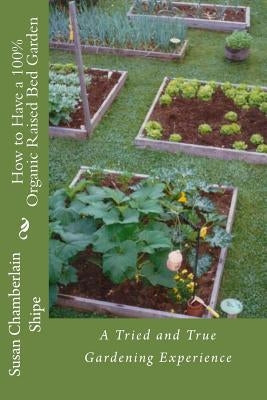 How to Have a 100% Organic Raised Bed Garden: A Tried and True Gardening Experience by Shipe, Susan Chamberlain