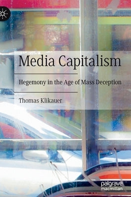 Media Capitalism: Hegemony in the Age of Mass Deception by Klikauer, Thomas