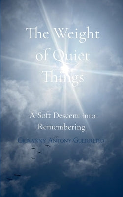 The Weight of Quiet Things A Soft Descent into Remembering by Guerrero, Giovanny A.
