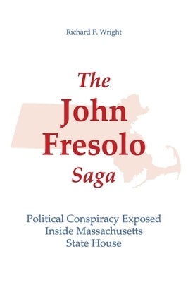 The John Fresolo Saga: Political Conspiracy Exposed Inside Massachusetts State House by Wright, Richard F.