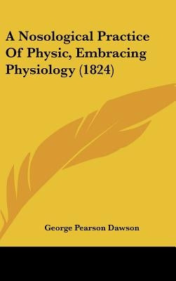 A Nosological Practice Of Physic, Embracing Physiology (1824) by Dawson, George Pearson