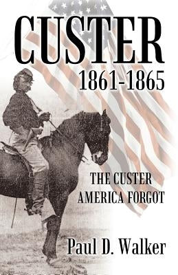 Custer 1861-1865: The Custer America Forgot by Walker, Paul D.