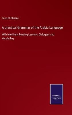 A practical Grammar of the Arabic Language: With interlineal Reading Lessons, Dialogues and Vocabulary by El-Shidiac, Faris