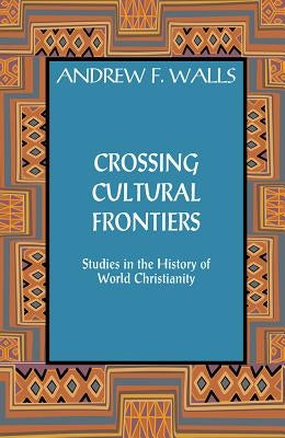 Crossing Cultural Frontiers: Studies in the History of World Christianity by Walls, Andrew F.