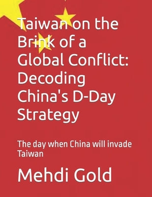 Taiwan on the Brink of a Global Conflict: Decoding China's D-Day Strategy: The day when China will invade Taiwan by Gold, Mehdi