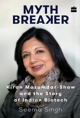 Mythbreaker: Kiran Mazumdar-Shaw and the Story of Indian Biotech by Singh, Seema