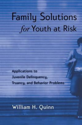 Family Solutions for Youth at Risk: Applications to Juvenile Delinquency, Truancy, and Behavior Problems by Quinn, William H.