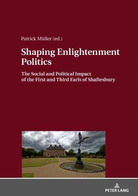 Shaping Enlightenment Politics: The Social and Political Impact of the First and Third Earls of Shaftesbury by Müller, Patrick