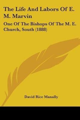 The Life And Labors Of E. M. Marvin: One Of The Bishops Of The M. E. Church, South (1888) by Manally, David Rice