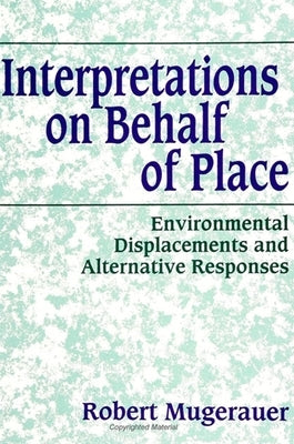 Interpretations on Behalf of Place: Environmental Displacements and Alternative Responses by Mugerauer, Robert