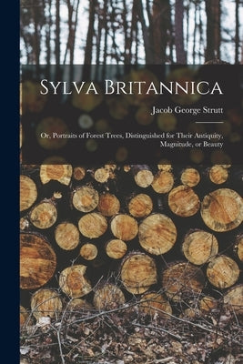 Sylva Britannica: Or, Portraits of Forest Trees, Distinguished for Their Antiquity, Magnitude, or Beauty by Strutt, Jacob George