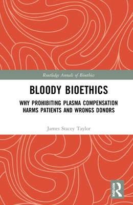 Bloody Bioethics: Why Prohibiting Plasma Compensation Harms Patients and Wrongs Donors by Taylor, James Stacey