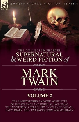 The Collected Shorter Supernatural & Weird Fiction of Mark Twain - Volume 2: Ten Short Stories and One Novelette of the Strange and Unusual Including by Twain, Mark
