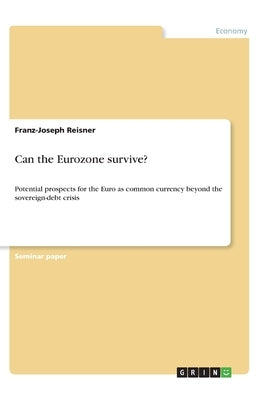 Can the Eurozone survive?: Potential prospects for the Euro as common currency beyond the sovereign-debt crisis by Reisner, Franz-Joseph