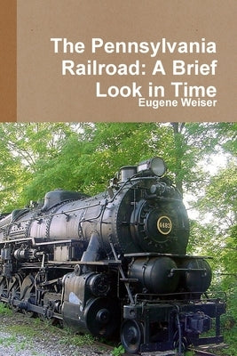 The Pennsylvania Railroad: A Brief Look in Time by Weiser, Eugene