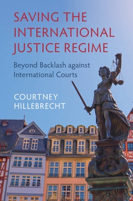 Saving the International Justice Regime: Beyond Backlash Against International Courts by Hillebrecht, Courtney