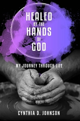 Healed by the Hands of God: My Journey Through Life by Johnson, Cynthia D.