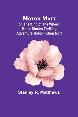 Motor Matt; or, The King of the Wheel; Motor Stories Thrilling Adventure Motor Fiction No 1 by Matthews, Stanley R.
