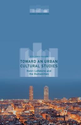 Toward an Urban Cultural Studies: Henri Lefebvre and the Humanities by Fraser, Benjamin