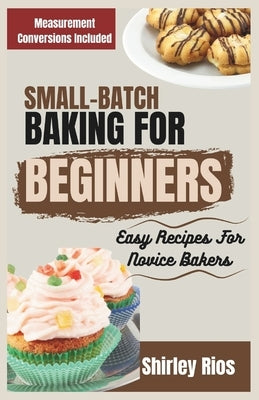 Small-Batch Baking For Beginners: Easy Recipes For Novice Bakers by Rios, Shirley