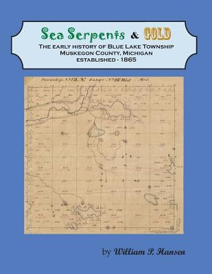 Sea Serpents & Gold: The Early History of Blue Lake Township, Muskegon County, Michigan Established - 1865 by Hansen, William P.