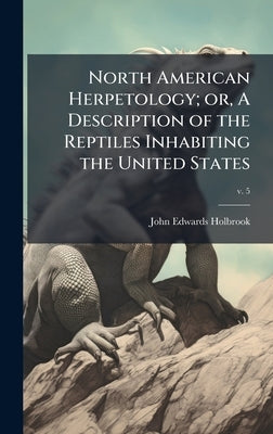 North American Herpetology; or, A Description of the Reptiles Inhabiting the United States by Holbrook, John Edwards