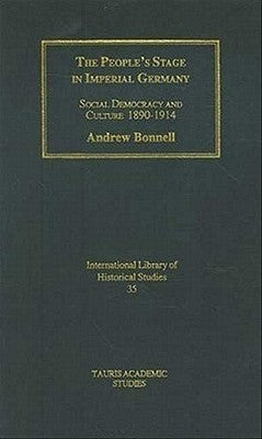 The People's Stage in Imperial Germany: Social Democracy and Culture 1890-1914 by Bonnell, Andrew
