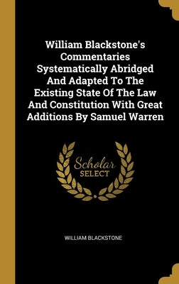 William Blackstone's Commentaries Systematically Abridged And Adapted To The Existing State Of The Law And Constitution With Great Additions By Samuel by Blackstone, William